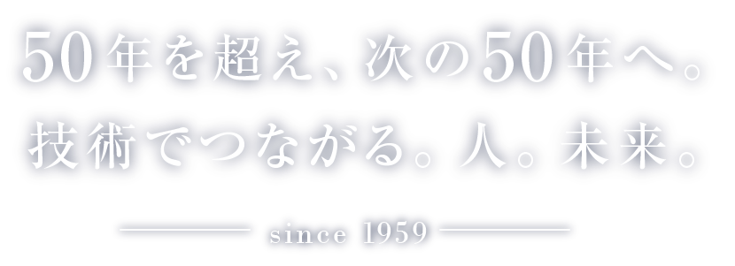 50年を超え、次の50年へ。技術でつながる。人。未来。-since 1959-